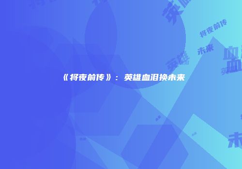 《将夜前传》：英雄血泪换未来