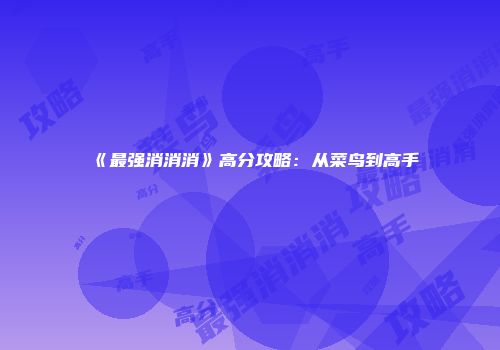 《最强消消消》高分攻略：从菜鸟到高手