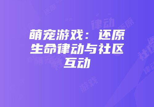萌宠游戏：还原生命律动与社区互动