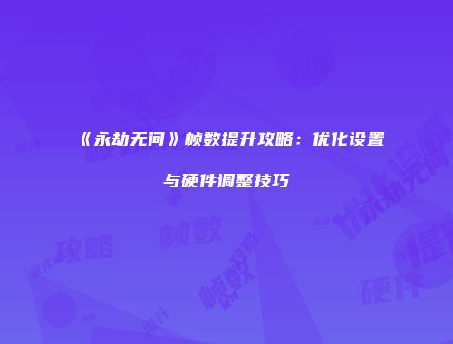 《永劫无间》帧数提升攻略：优化设置与硬件调整技巧