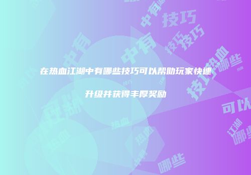 在热血江湖中有哪些技巧可以帮助玩家快速升级并获得丰厚奖励