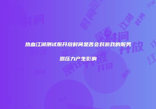 热血江湖测试服开放时间是否会对游戏的服务器压力产生影响