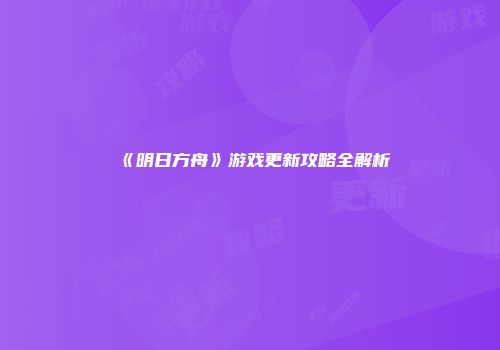 《明日方舟》游戏更新攻略全解析