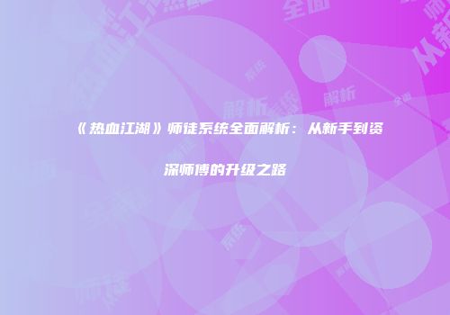 《热血江湖》师徒系统全面解析：从新手到资深师傅的升级之路