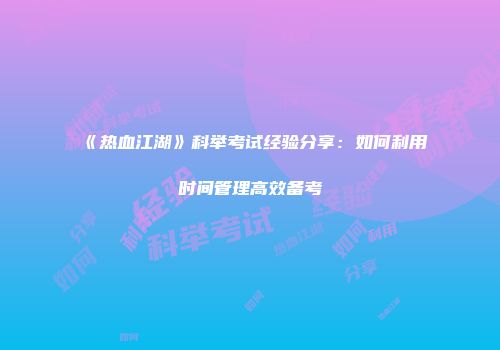 《热血江湖》科举考试经验分享：如何利用时间管理高效备考