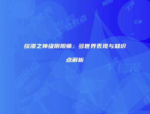 综漫之神级阴阳师：多世界表现与知识点解析