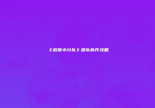 《救援小分队》团队协作攻略