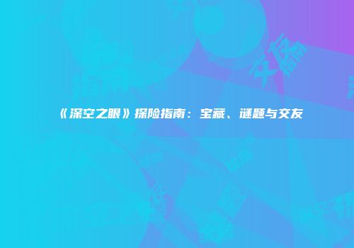 《深空之眼》探险指南：宝藏、谜题与交友