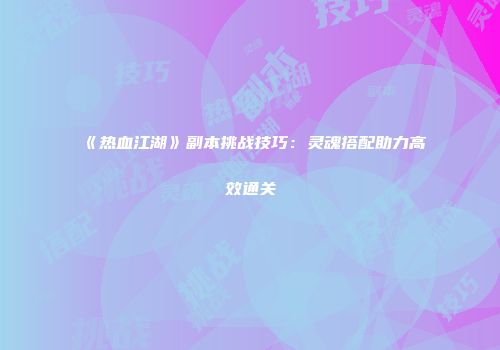 《热血江湖》副本挑战技巧：灵魂搭配助力高效通关