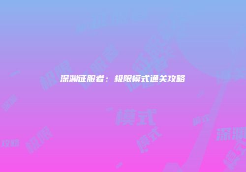 深渊征服者：极限模式通关攻略