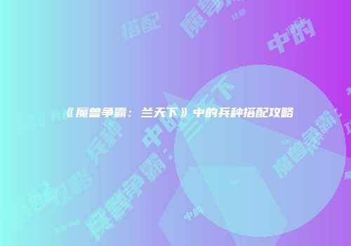 《魔兽争霸：兰天下》中的兵种搭配攻略