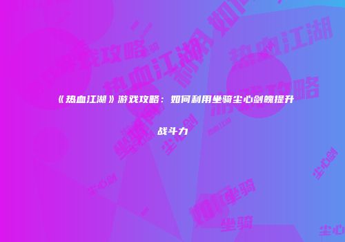 《热血江湖》游戏攻略：如何利用坐骑尘心剑魄提升战斗力