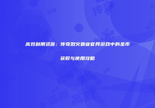 高效利用资源：传奇烈火霸业官网游戏中的金币获取与使用攻略
