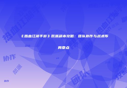 《热血江湖手游》帮派副本攻略：团队协作与战术布局要点