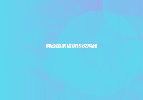 湘西苗寨猎魂传说揭秘