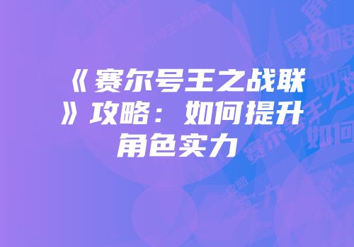 《赛尔号王之战联》攻略：如何提升角色实力