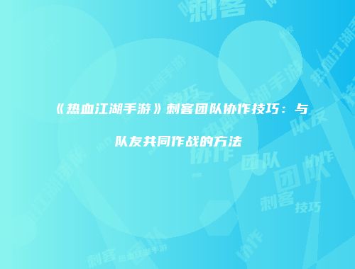 《热血江湖手游》刺客团队协作技巧：与队友共同作战的方法