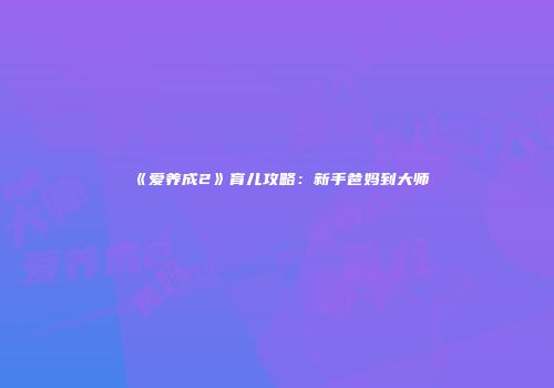 《爱养成2》育儿攻略：新手爸妈到大师