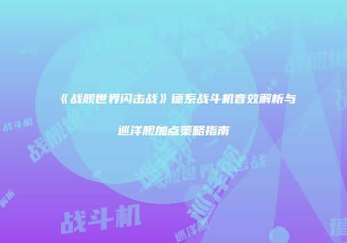 《战舰世界闪击战》德系战斗机音效解析与巡洋舰加点策略指南