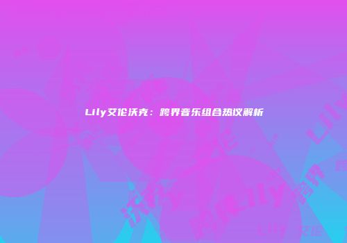 Lily艾伦沃克：跨界音乐组合热议解析