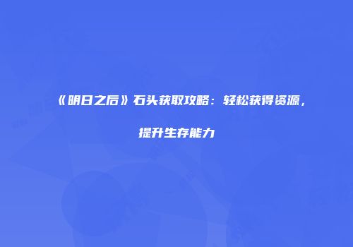 《明日之后》石头获取攻略：轻松获得资源，提升生存能力