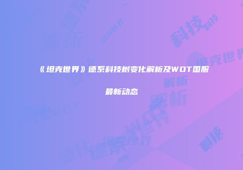 《坦克世界》德系科技树变化解析及WOT国服最新动态