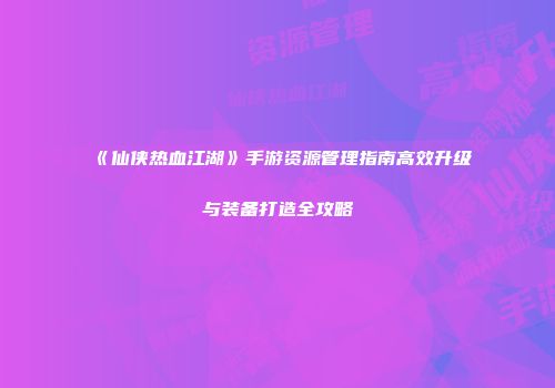 《仙侠热血江湖》手游资源管理指南高效升级与装备打造全攻略