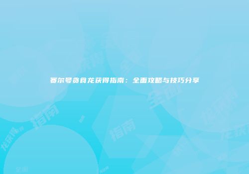 赛尔号贪食龙获得指南：全面攻略与技巧分享