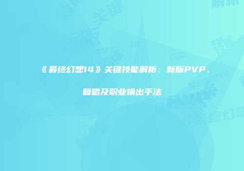 《最终幻想14》关键技能解析：新版PVP、复唱及职业输出手法