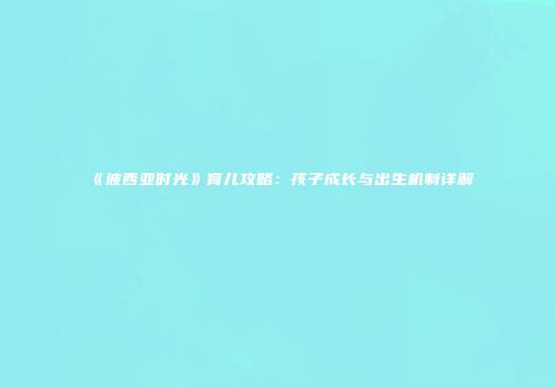 《波西亚时光》育儿攻略：孩子成长与出生机制详解
