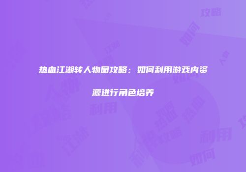 热血江湖转人物图攻略：如何利用游戏内资源进行角色培养