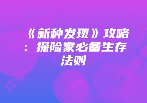 《新种发现》攻略：探险家必备生存法则
