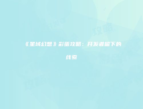 《星域幻想》彩蛋攻略：开发者留下的线索