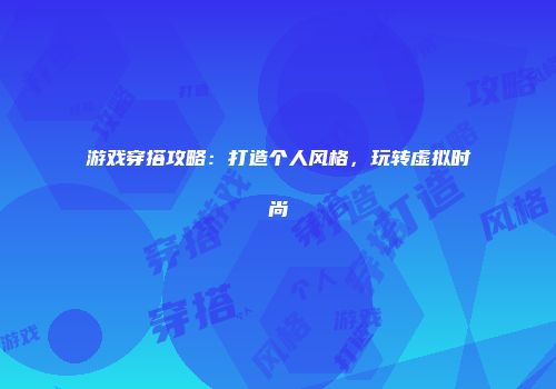 游戏穿搭攻略：打造个人风格，玩转虚拟时尚