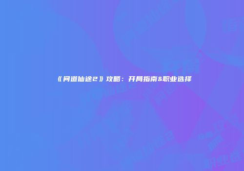 《问道仙途2》攻略：开局指南&职业选择