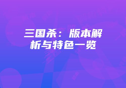 三国杀：版本解析与特色一览