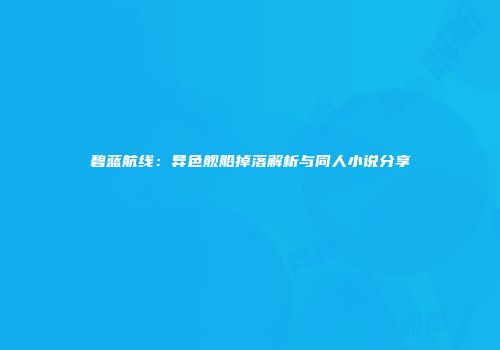 碧蓝航线：异色舰船掉落解析与同人小说分享