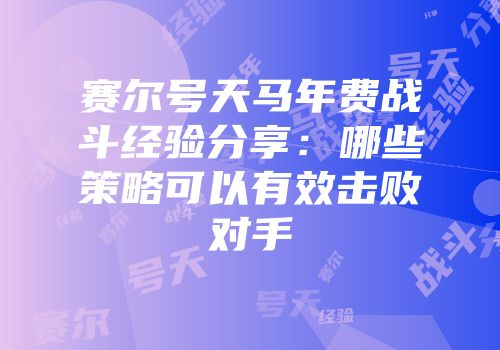 赛尔号天马年费战斗经验分享：哪些策略可以有效击败对手