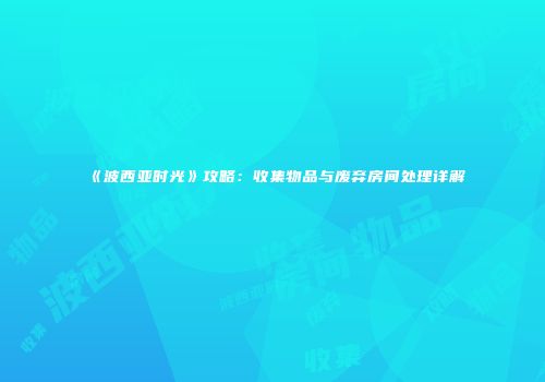 《波西亚时光》攻略：收集物品与废弃房间处理详解