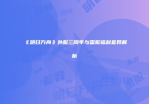 《明日方舟》外服三周年与国服福利差异解析