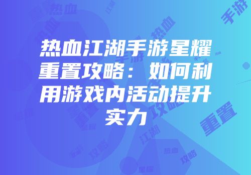 热血江湖手游星耀重置攻略：如何利用游戏内活动提升实力