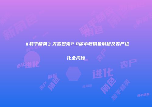 《和平精英》突变团竞2.0版本新角色解析及丧尸进化全揭秘