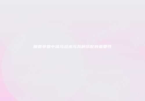 魔兽争霸中擒马战术与兵种搭配的重要性