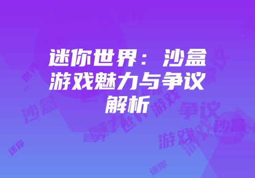 迷你世界：沙盒游戏魅力与争议解析