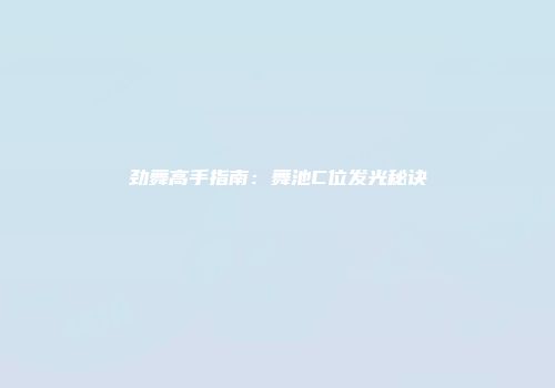 劲舞高手指南：舞池C位发光秘诀