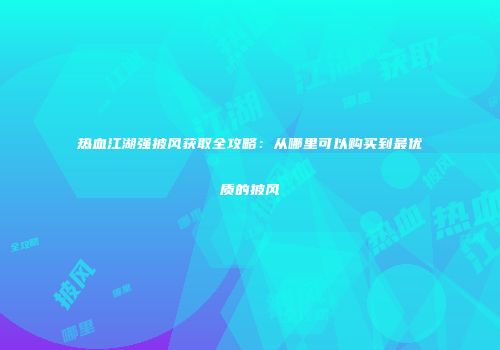 热血江湖强披风获取全攻略：从哪里可以购买到最优质的披风
