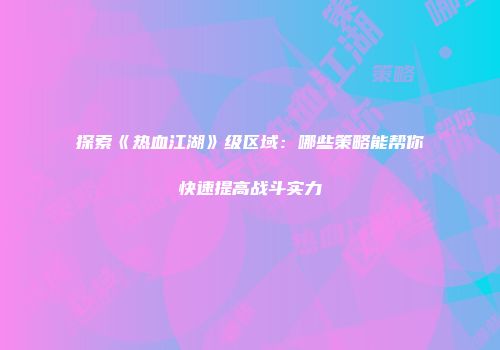 探索《热血江湖》级区域：哪些策略能帮你快速提高战斗实力