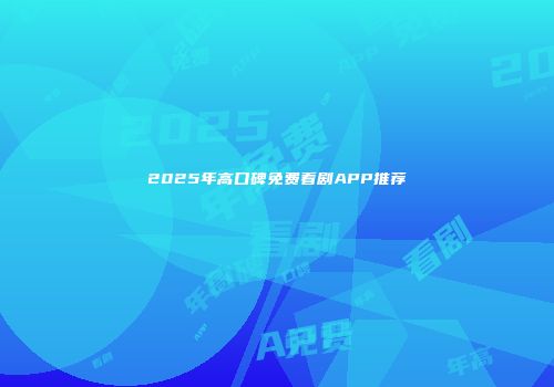 2025年高口碑免费看剧APP推荐