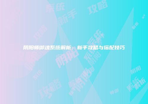 阴阳师御魂系统解析：新手攻略与搭配技巧