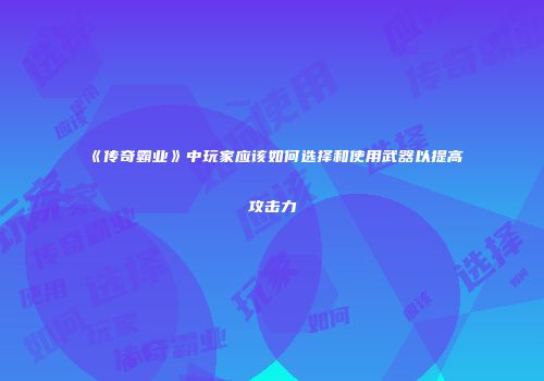 《传奇霸业》中玩家应该如何选择和使用武器以提高攻击力